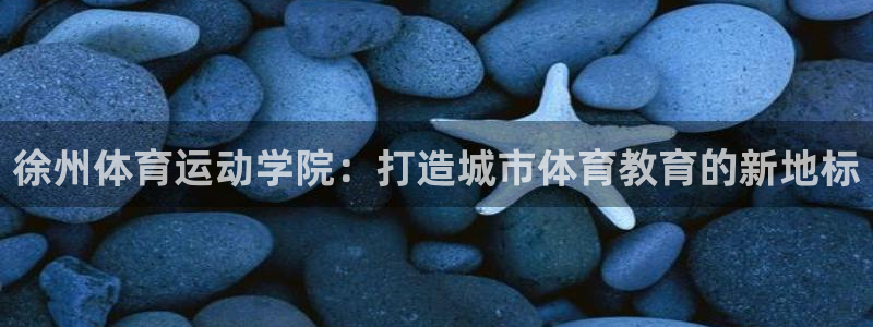 球客岛：徐州体育运动学院：打造城市体育教育的新地标