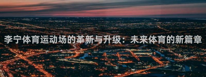 球客岛：李宁体育运动场的革新与升级：未来体育的新篇章