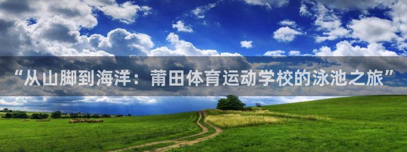 球客岛：“从山脚到海洋：莆田体育运动学校的泳池之旅”