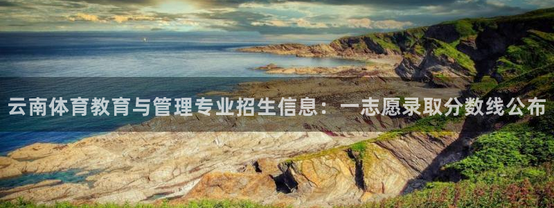 球客岛：云南体育教育与管理专业招生信息：一志愿录取分数线公布