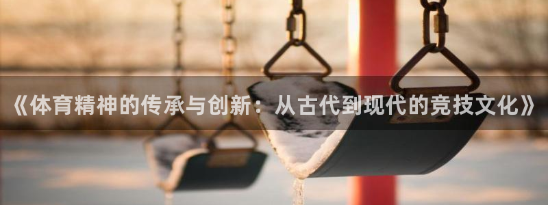 球客岛：《体育精神的传承与创新：从古代到现代的竞技文化》