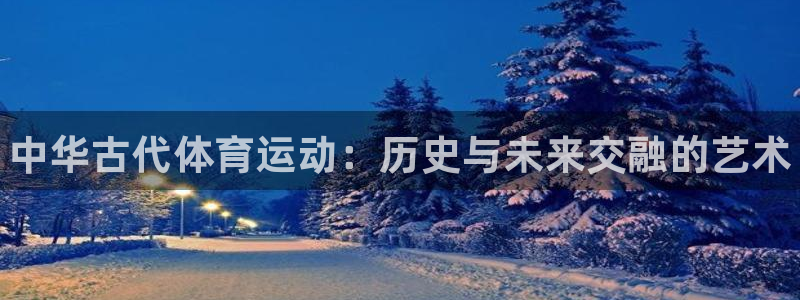 球客岛：中华古代体育运动：历史与未来交融的艺术