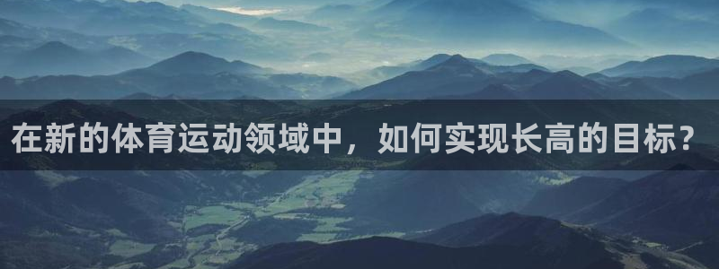 球客岛：在新的体育运动领域中，如何实现长高的目标？