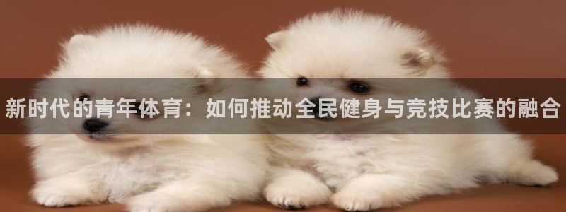 球客岛：新时代的青年体育：如何推动全民健身与竞技比赛的融合