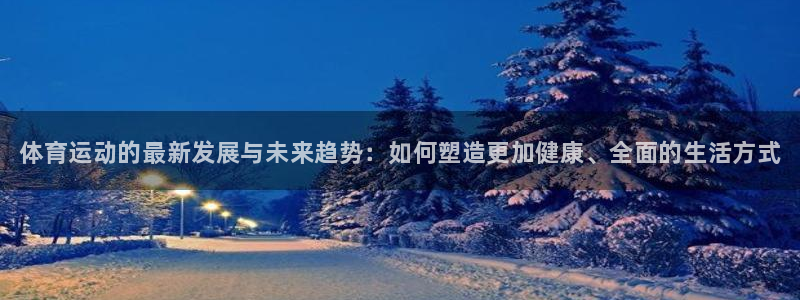 球客岛：体育运动的最新发展与未来趋势：如何塑造更加健康、全面的生活方式