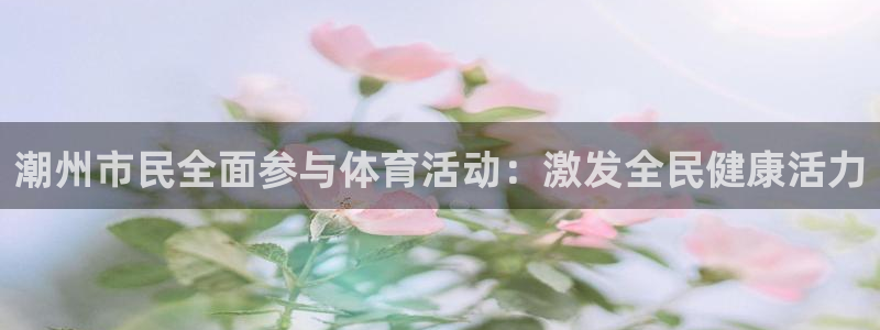 球客岛：潮州市民全面参与体育活动：激发全民健康活力