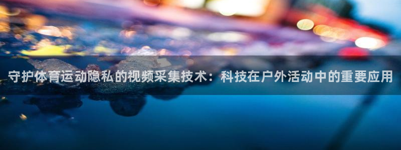 球客岛：守护体育运动隐私的视频采集技术：科技在户外活动中的重要应用