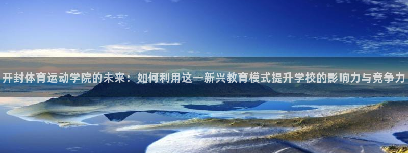 球客岛：开封体育运动学院的未来：如何利用这一新兴教育模式提升学校的影响力与竞争力