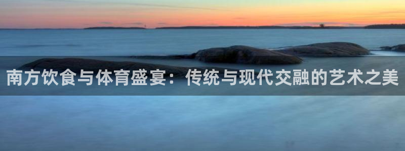 球客岛：南方饮食与体育盛宴：传统与现代交融的艺术之美
