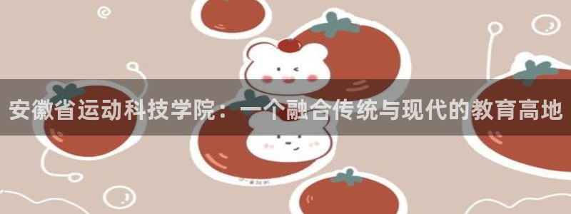 球客岛：安徽省运动科技学院：一个融合传统与现代的教育高地