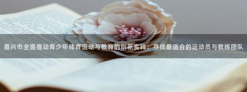 球客岛：嘉兴市全面推动青少年体育运动与教育的创新实践：寻找最适合的运动员与教练团队